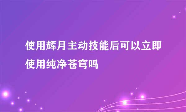 使用辉月主动技能后可以立即使用纯净苍穹吗