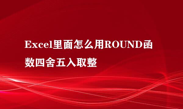 Excel里面怎么用ROUND函数四舍五入取整