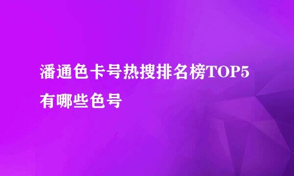 潘通色卡号热搜排名榜TOP5有哪些色号