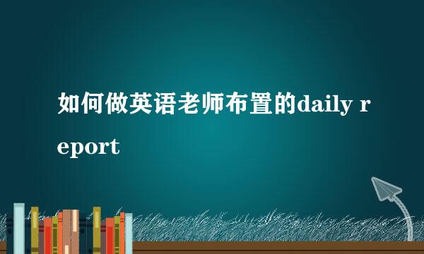 如何做英语老师布置的daily report