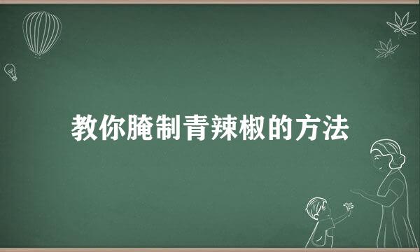 教你腌制青辣椒的方法