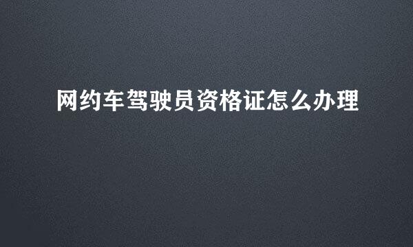 网约车驾驶员资格证怎么办理