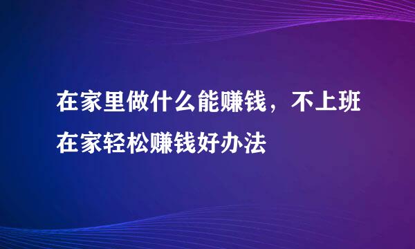 在家里做什么能赚钱，不上班在家轻松赚钱好办法