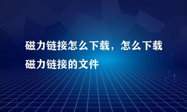 磁力链接怎么下载，怎么下载磁力链接的文件