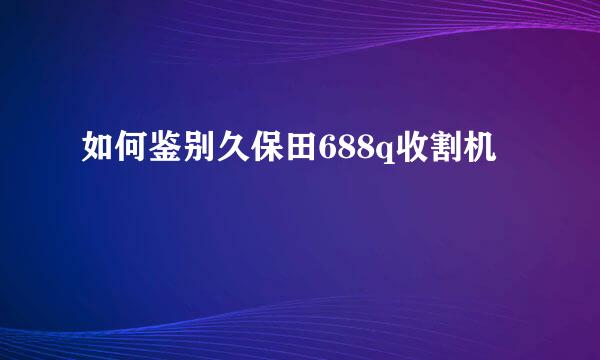 如何鉴别久保田688q收割机