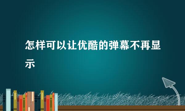 怎样可以让优酷的弹幕不再显示