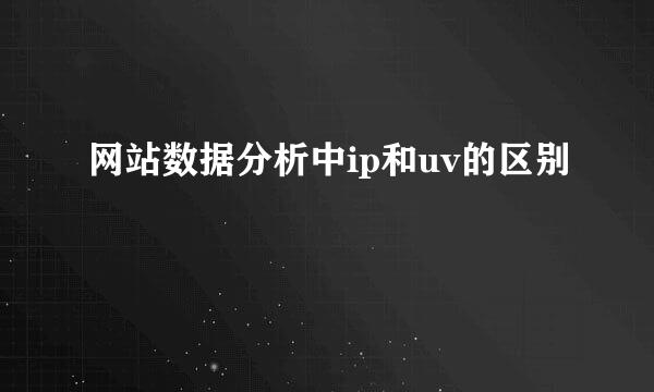 网站数据分析中ip和uv的区别