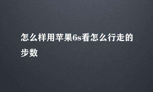 怎么样用苹果6s看怎么行走的步数