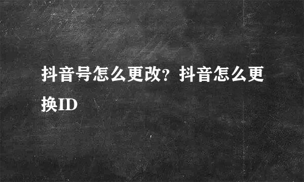 抖音号怎么更改？抖音怎么更换ID