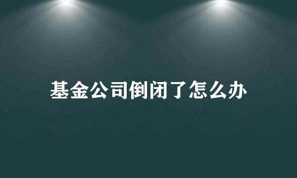 基金公司倒闭了怎么办