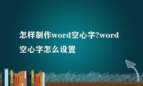 怎样制作word空心字?word空心字怎么设置