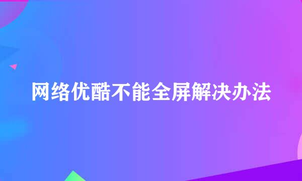 网络优酷不能全屏解决办法