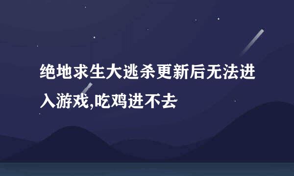 绝地求生大逃杀更新后无法进入游戏,吃鸡进不去