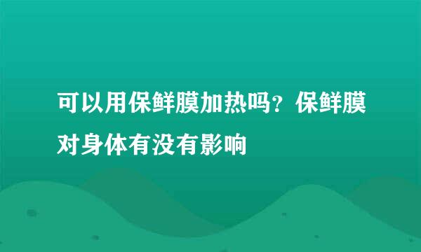 可以用保鲜膜加热吗？保鲜膜对身体有没有影响