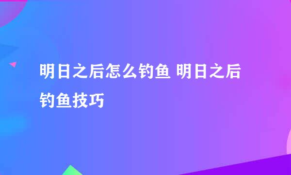 明日之后怎么钓鱼 明日之后钓鱼技巧