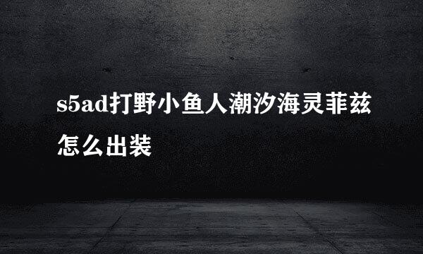 s5ad打野小鱼人潮汐海灵菲兹怎么出装