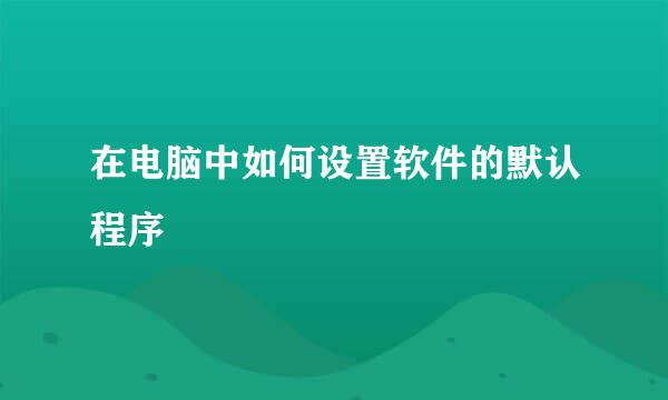 在电脑中如何设置软件的默认程序