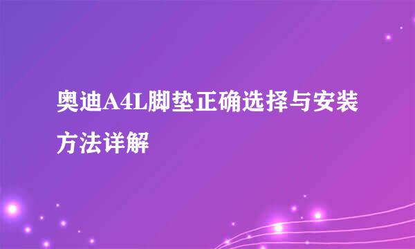 奥迪A4L脚垫正确选择与安装方法详解