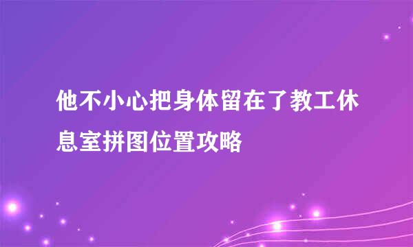 他不小心把身体留在了教工休息室拼图位置攻略