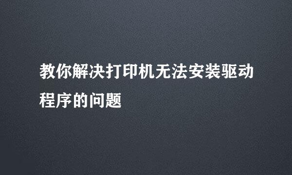 教你解决打印机无法安装驱动程序的问题