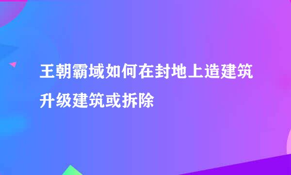 王朝霸域如何在封地上造建筑升级建筑或拆除