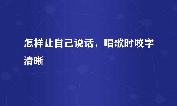 怎样让自己说话，唱歌时咬字清晰