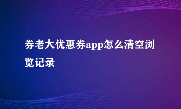 券老大优惠券app怎么清空浏览记录