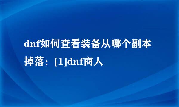 dnf如何查看装备从哪个副本掉落：[1]dnf商人