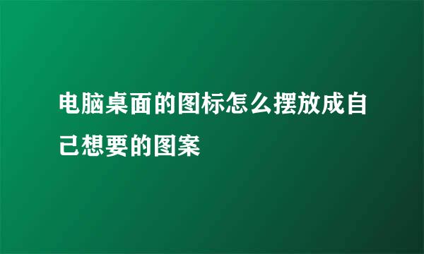 电脑桌面的图标怎么摆放成自己想要的图案