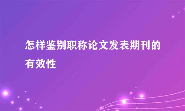 怎样鉴别职称论文发表期刊的有效性