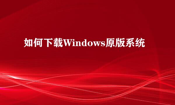 如何下载Windows原版系统