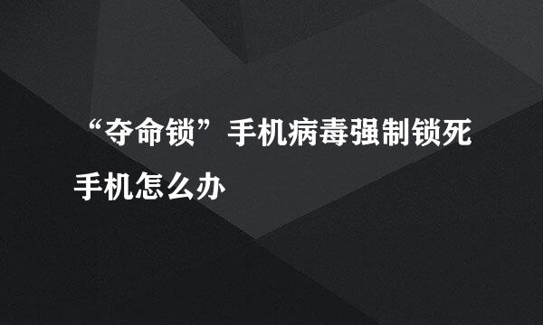 “夺命锁”手机病毒强制锁死手机怎么办