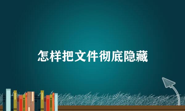 怎样把文件彻底隐藏