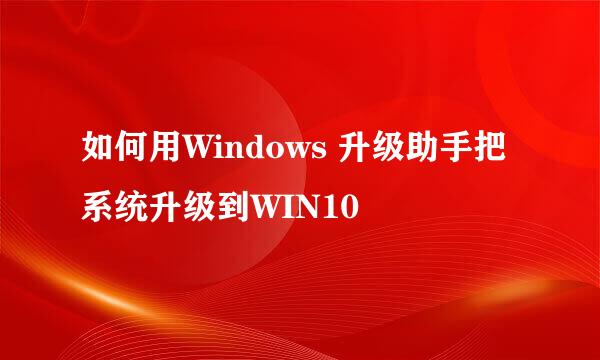 如何用Windows 升级助手把系统升级到WIN10