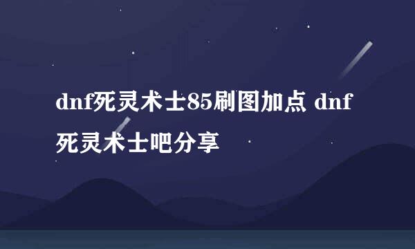 dnf死灵术士85刷图加点 dnf死灵术士吧分享