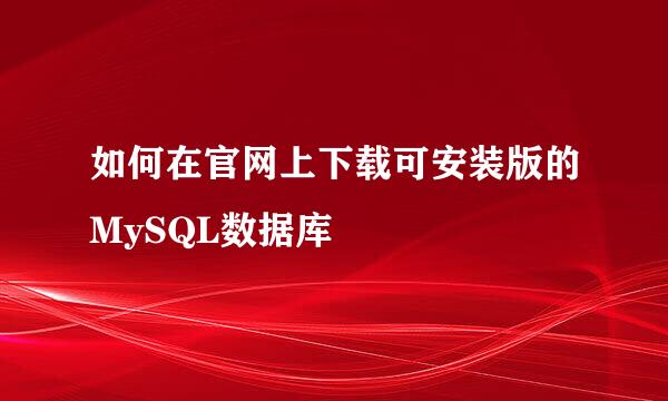 如何在官网上下载可安装版的MySQL数据库