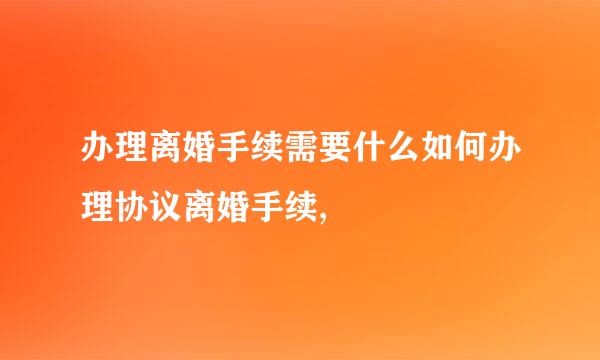 办理离婚手续需要什么如何办理协议离婚手续,