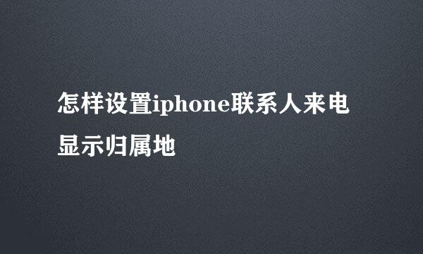 怎样设置iphone联系人来电显示归属地