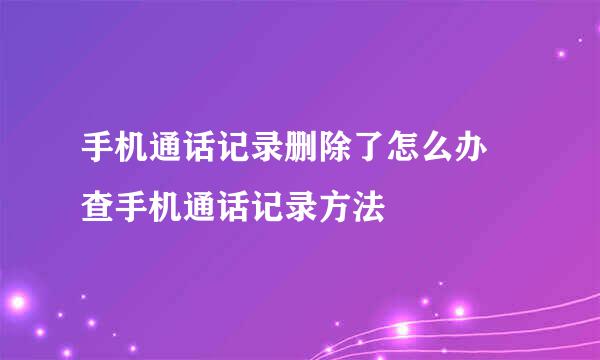 手机通话记录删除了怎么办 查手机通话记录方法