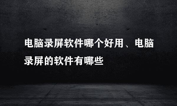 电脑录屏软件哪个好用、电脑录屏的软件有哪些