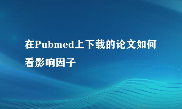 在Pubmed上下载的论文如何看影响因子