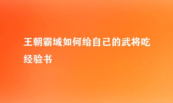 王朝霸域如何给自己的武将吃经验书