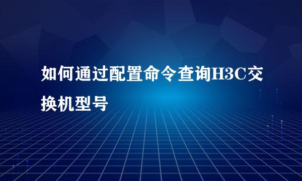 如何通过配置命令查询H3C交换机型号