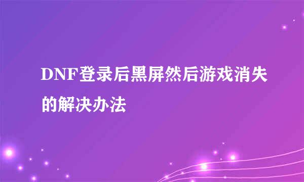 DNF登录后黑屏然后游戏消失的解决办法