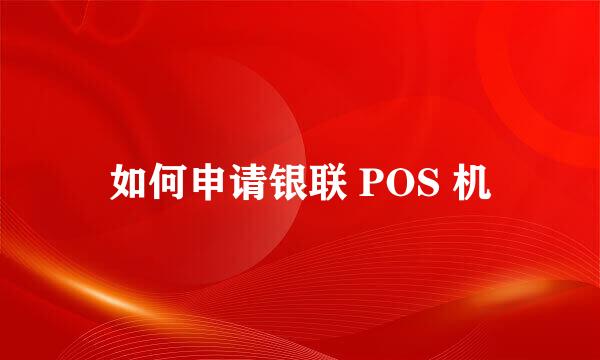 如何申请银联 POS 机