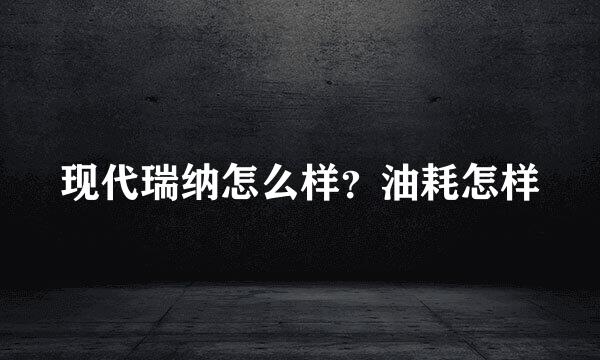 现代瑞纳怎么样？油耗怎样