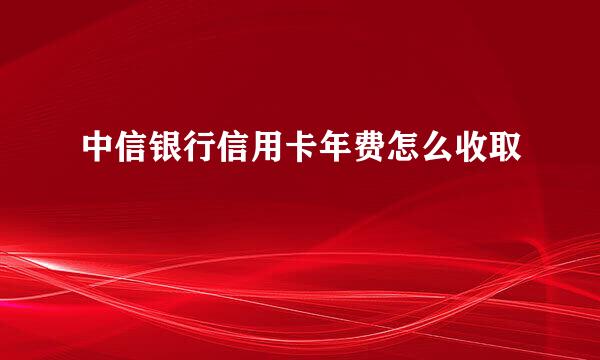 中信银行信用卡年费怎么收取