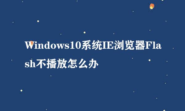 Windows10系统IE浏览器Flash不播放怎么办