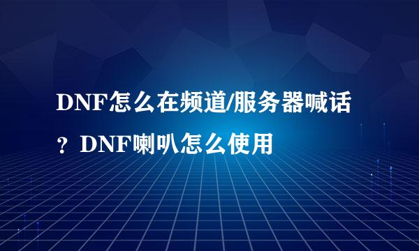 DNF怎么在频道/服务器喊话？DNF喇叭怎么使用