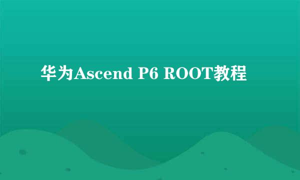 华为Ascend P6 ROOT教程